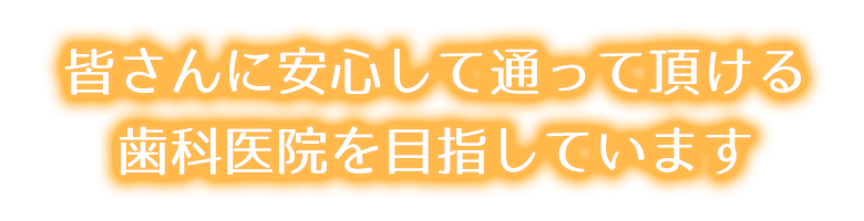 皆さんに安心して通っていただける歯科医院を目指しています。